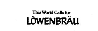 THIS WORLD CALLS FOR LOWENBRAU trademark