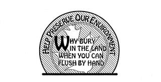 HELP PRESERVE OUR ENVIRONMENT WHY BURY IN THE LAND WHEN YOU CAN FLUSH BY HAND trademark