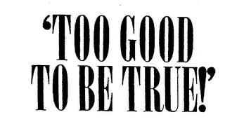 'TOO GOOD TO BE TRUE!' trademark