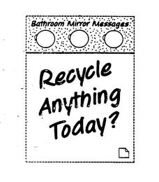 BATHROOM MIRROR MESSAGES RECYCLE ANTHING TODAY? trademark