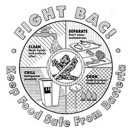 FIGHT BAC! KEEP FOOD SAFE FROM BACTERIA CLEAN WASH HANDS AND SURFACES OFTEN. SEPARATE DON'T CROSS-CONTAMINATE. COOK COOK TO PROPER TEMPERATURES. CHILL REFRIGERATE PROMPTLY. trademark