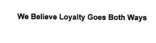 WE BELIEVE LOYALTY GOES BOTH WAYS trademark