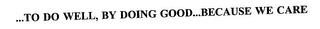 ...TO DO WELL, BY DOING GOOD...BECAUSE WE CARE trademark