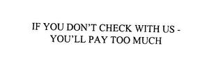 IF YOU DON' T CHECK WITH US - YOU' LL PAY TOO MUCH trademark