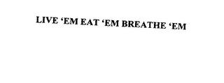 LIVE 'EM EAT 'EM BREATHE 'EM trademark