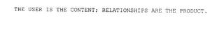 THE USER IS THE CONTENT; RELATIONSHIPS ARE THE PRODUCT. trademark