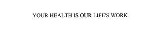 YOUR HEALTH IS OUR LIFE'S WORK trademark