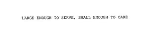 LARGE ENOUGH TO SERVE, SMALL ENOUGH TO CARE trademark