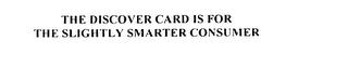 THE DISCOVER CARD IS FOR THE SLIGHTLY SMARTER CONSUMER trademark