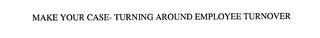 MAKE YOUR CASE- TURNING AROUND EMPLOYEE TURNOVER trademark