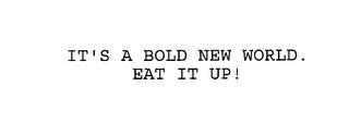 IT'S A BOLD NEW WORLD.  EAT IT UP! trademark