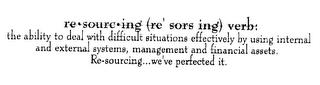 RE SOURC ING (RE' SORS ING) VERB: THE ABILITY TO DEAL WITH DIFFICULT SITUATIONS EFFECTIVELY BY USING INTERNAL AND EXTERNAL SYSTEMS, MANAGEMENT AND FINANCIAL ASSETS. RE-SOURCING...  WE'VE PERFECTED IT. trademark