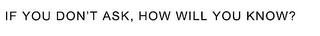 IF YOU DON'T ASK, HOW WILL YOU KNOW? trademark