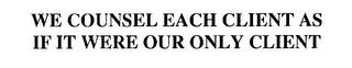 WE COUNSEL EACH CLIENT AS IF IT WERE OUR ONLY CLIENT trademark