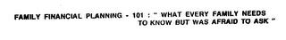 FAMILY FINANCIAL PLANNING - 101 : " WHAT EVERY FAMILY NEEDS TO KNOW BUT WAS AFRAID TO ASK" trademark