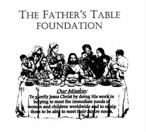 THE FATHER'S TABLE FOUNDATION OUR MISSION: TO GLORIFY JESUS CHRIST BY DOING HIS WORK IN HELPING TO MEET THE IMMEDIATE NEEDS OF WOMEN AND CHILDREN WORLDWIDE AND TO EQUIP THEM TO BE ABLE TO MEET THEIR FUTURE NEEDS. trademark