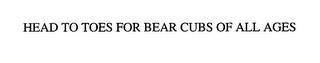 HEAD TO TOES FOR BEAR CUBS OF ALL AGES trademark