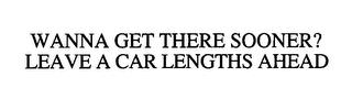 WANNA GET THERE SOONER? LEAVE A CAR LENGTHS AHEAD trademark