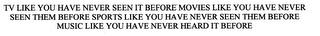 TV LIKE YOU HAVE NEVER SEEN IT BEFORE MOVIES LIKE YOU HAVE NEVER SEEN THEM BEFORE SPORTS LIKE YOU HAVE NEVER SEEN THEM BEFORE MUSIC LIKE YOU HAVE NEVER HEARD IT BEFORE trademark