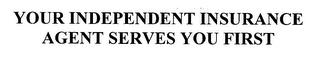 YOUR INDEPENDENT INSURANCE AGENT SERVES YOU FIRST trademark