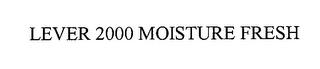 LEVER 2000 MOISTURE FRESH trademark