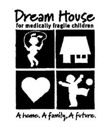 DREAM HOUSE FOR MEDICALLY FRAGILE CHILDREN A HOME. A FAMILY. A FUTURE. trademark