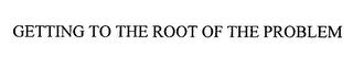 GETTING TO THE ROOT OF THE PROBLEM trademark