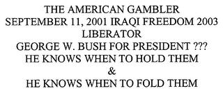 THE AMERICAN GAMBLER SEPTEMBER 11, 2001 IRAQI FREEDOM 2003 LIBERATOR GEORGE W. BUSH FOR PRESIDENT ??? HE KNOWS WHEN TO HOLD THEM & HE KNOWS WHEN TO FOLD THEM trademark