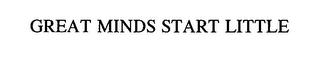 GREAT MINDS START LITTLE. trademark