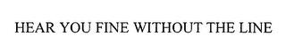 HEAR YOU FINE WITHOUT THE LINE trademark