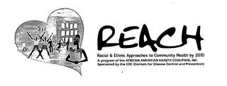 REACH RACIAL & ETHNIC APPROACHES TO COMMUNITY HEALTH BY 2010 A PROGRAM OF THE AFRICAN AMERICAN HEALTH COALITION, INC. SPONSORED BY THE CDC (CENTERS FOR DISEASE CONTROL AND PREVENTION trademark