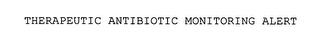 THERAPEUTIC ANTIBIOTIC MONITORING ALERT trademark