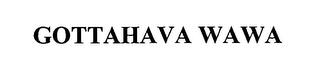 GOTTAHAVA WAWA trademark