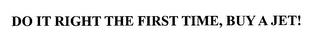 DO IT RIGHT THE FIRST TIME, BUY A JET! trademark