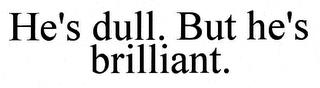 HE'S DULL. BUT HE'S BRILLIANT. trademark