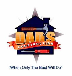 DAD'S CONSTRUCTION "WHEN ONLY THE BEST WILL DO" trademark