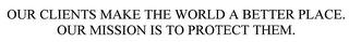 OUR CLIENTS MAKE THE WORLD A BETTER PLACE. OUR MISSION IS TO PROTECT THEM. trademark