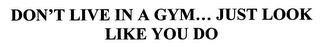 DON'T LIVE IN A GYM... JUST LOOK LIKE YOU DO trademark