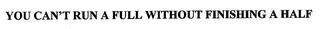 YOU CAN'T RUN A FULL WITHOUT FINISHING A HALF trademark