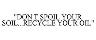 "DON'T SPOIL YOUR SOIL...RECYCLE YOUR OIL" trademark