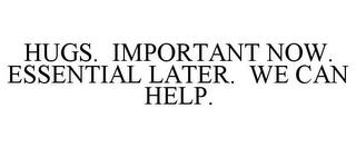 HUGS. IMPORTANT NOW. ESSENTIAL LATER. WE CAN HELP. trademark