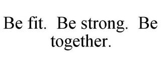 BE FIT. BE STRONG. BE TOGETHER. trademark