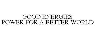 GOOD ENERGIES POWER FOR A BETTER WORLD trademark