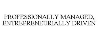 PROFESSIONALLY MANAGED, ENTREPRENEURIALLY DRIVEN trademark