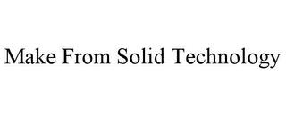 MAKE FROM SOLID TECHNOLOGY trademark