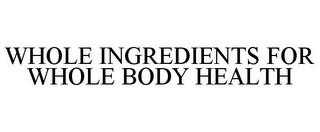 WHOLE INGREDIENTS FOR WHOLE BODY HEALTH trademark