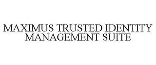 MAXIMUS TRUSTED IDENTITY MANAGEMENT SUITE trademark