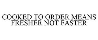 COOKED TO ORDER MEANS FRESHER NOT FASTER trademark