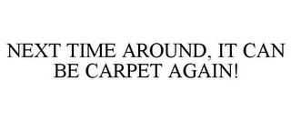 NEXT TIME AROUND, IT CAN BE CARPET AGAIN! trademark