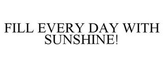 FILL EVERY DAY WITH SUNSHINE! trademark